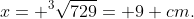 x= ^3\sqrt{729}= 9 cm.