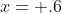 x= .6