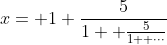 x= 1+\frac{5}{1+ \frac{5}{1+ \cdot\cdot\cdot}}