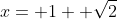 x= 1+ \sqrt{2}
