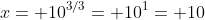 x= 10^{3/3}= 10^1= 10