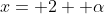 x= 2+ \alpha