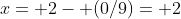 x= 2- (0/9)= 2
