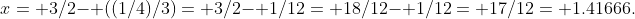x= 3/2- ((1/4)/3)= 3/2- 1/12= 18/12- 1/12= 17/12= 1.41666.