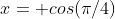 x= cos(\pi/4)