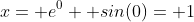 x= e^0+ sin(0)= 1