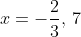 x=-\frac{2}{3},\,7