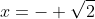 x=- \sqrt{2}
