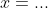x=...