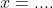 x=....