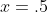 x=.5