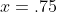 x=.75