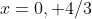 x=0, 4/3