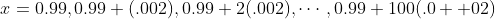 x=0.99,0.99+(.002),0.99+2(.002),\cdots,0.99+100(.0  02)