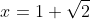 x=1+\sqrt{2}