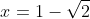 x=1-\sqrt{2}