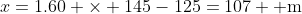 x=1.60 \times 145-125=107 \mbox{ m}