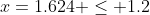 x=1.624 \leq 1.2