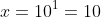 x=10^1=10