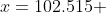 x=102.515 