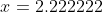 x=2.222222