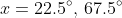 x=22.5^{\circ},\,67.5^{\circ}