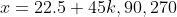 x=22.5+45k,90,270