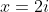 x=2i