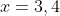 x=3,4