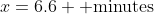 x=6.6 \mbox{ minutes}