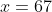 x=67