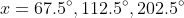 x=67.5^{\circ},112.5^{\circ},202.5^{\circ}