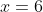 x=6~.