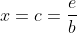 x=c=\frac{e}{b}