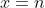 x=n