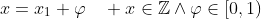 x=x_1+\varphi\quad x\in\mathbb{Z}\wedge\varphi\in[0,1)