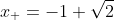 x_{+}=-1+\sqrt{2}