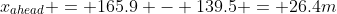 x_{ahead} = 165.9 - 139.5 = 26.4m