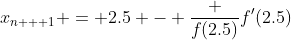 x_{n + 1} = 2.5 - \frac {f(2.5)}{f'(2.5)}