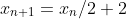 x_{n+1}=x_n/2+2