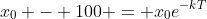 x_0 - 100 = x_0e^{-kT}