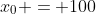 x_0 = 100