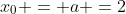 x_0 = a =2