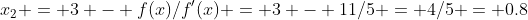x_2 = 3 - f(x)/f'(x) = 3 - 11/5 = 4/5 = 0.8