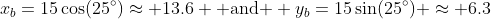 x_b=15\cos(25^\circ)\approx 13.6 \mbox{ and } y_b=15\sin(25^\circ) \approx 6.3