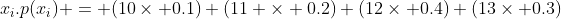 x_i.p(x_i) = (10\times 0.1)+(11 \times 0.2)+(12\times 0.4)+(13\times 0.3)