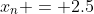 x_n = 2.5