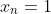 x_n=1