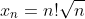 x_n=n!\sqrt{n}