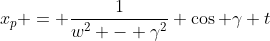 x_p = \frac{1}{w^2 - \gamma^2} \cos \gamma t